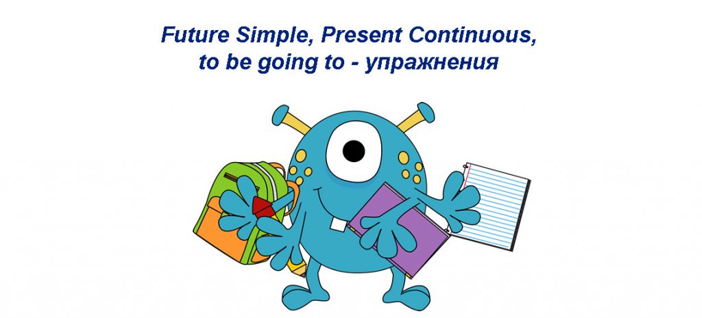 Future Simple, Present Continuous, to be going to: упражнения